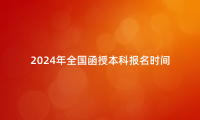 全国函授本科报名时间2024年