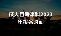 成人自考本科2023年报名时间