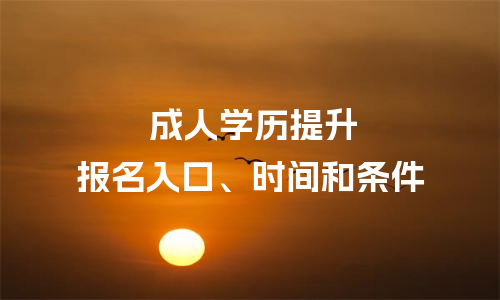 2023成人学历提升报名入口、时间和条件